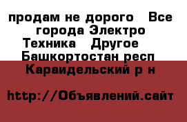  продам не дорого - Все города Электро-Техника » Другое   . Башкортостан респ.,Караидельский р-н